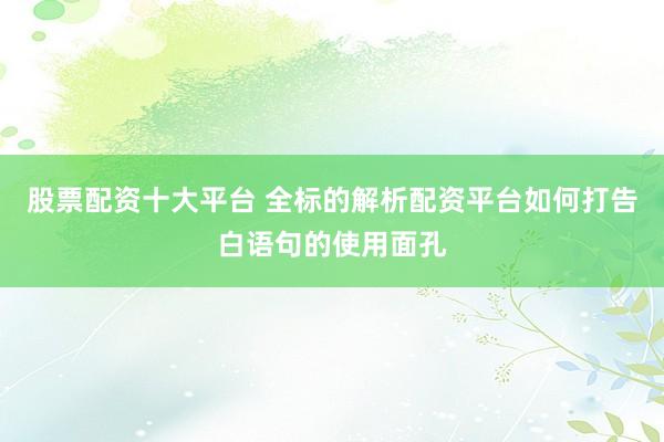 股票配资十大平台 全标的解析配资平台如何打告白语句的使用面孔