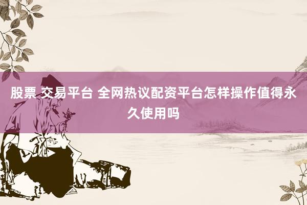 股票 交易平台 全网热议配资平台怎样操作值得永久使用吗