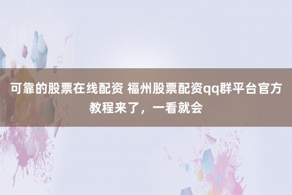 可靠的股票在线配资 福州股票配资qq群平台官方教程来了，一看就会