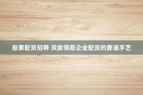 股票配资招聘 深度领路企业配资的要道手艺