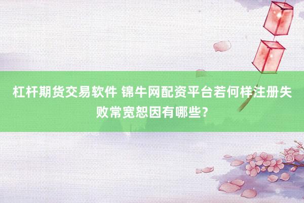 杠杆期货交易软件 锦牛网配资平台若何样注册失败常宽恕因有哪些？