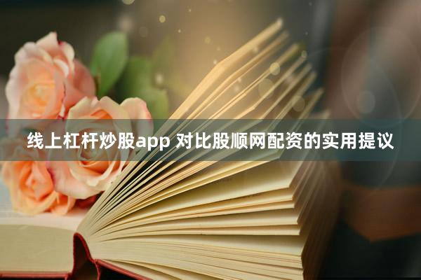线上杠杆炒股app 对比股顺网配资的实用提议