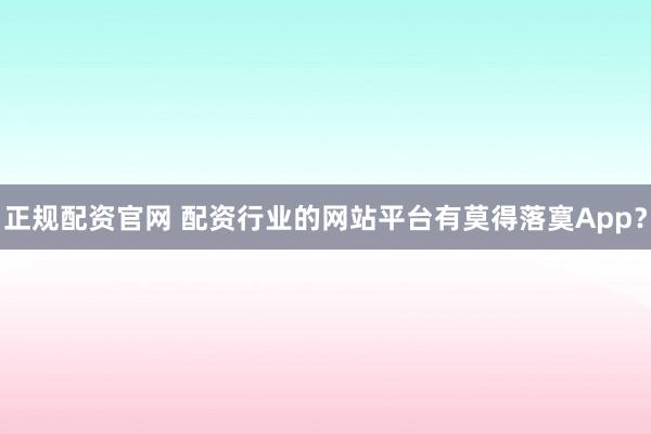 正规配资官网 配资行业的网站平台有莫得落寞App?