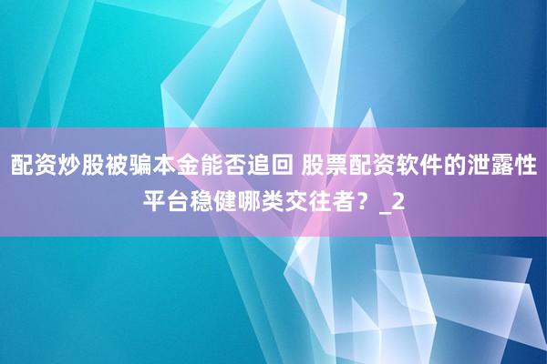 配资炒股被骗本金能否追回 股票配资软件的泄露性平台稳健哪类交往者？_2