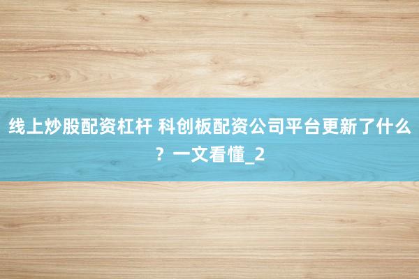 线上炒股配资杠杆 科创板配资公司平台更新了什么？一文看懂_2