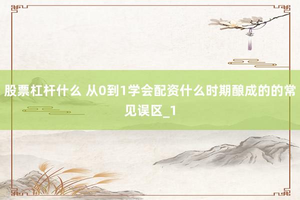 股票杠杆什么 从0到1学会配资什么时期酿成的的常见误区_1