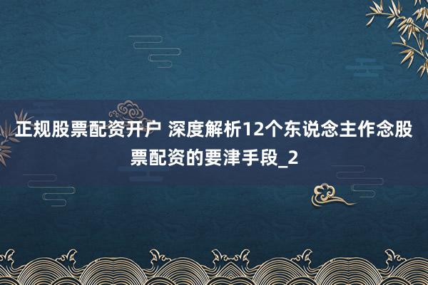 正规股票配资开户 深度解析12个东说念主作念股票配资的要津手段_2