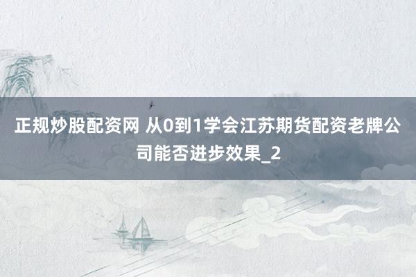 正规炒股配资网 从0到1学会江苏期货配资老牌公司能否进步效果_2