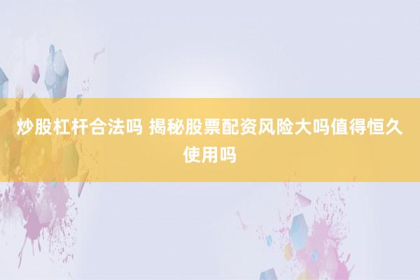 炒股杠杆合法吗 揭秘股票配资风险大吗值得恒久使用吗