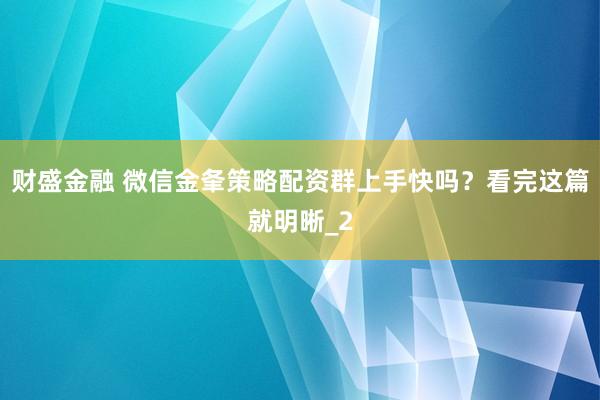 财盛金融 微信金夆策略配资群上手快吗？看完这篇就明晰_2
