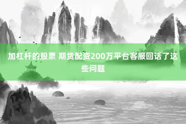 加杠杆的股票 期货配资200万平台客服回话了这些问题