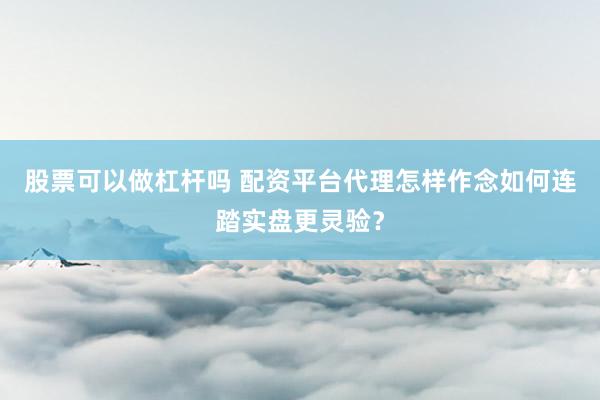 股票可以做杠杆吗 配资平台代理怎样作念如何连踏实盘更灵验？